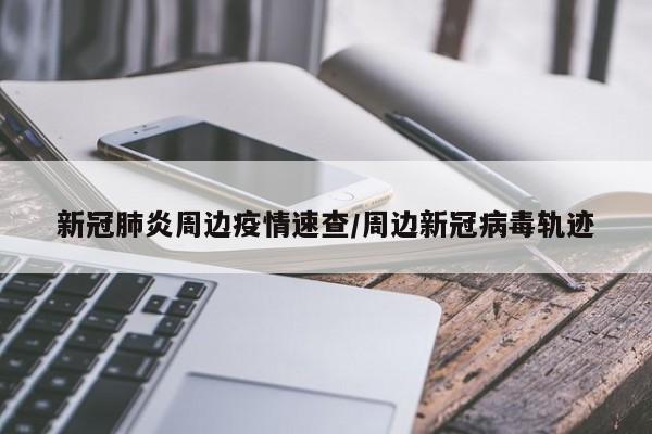 新冠肺炎周边疫情速查/周边新冠病毒轨迹